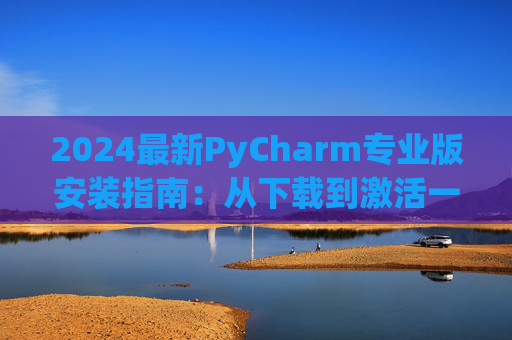 2024最新PyCharm专业版安装指南：从下载到激活一步到位