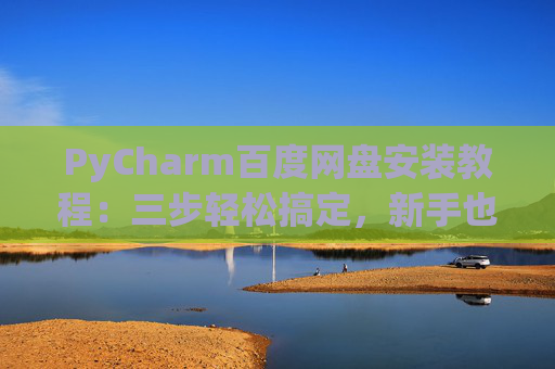 PyCharm百度网盘安装教程：三步轻松搞定，新手也能快速上手